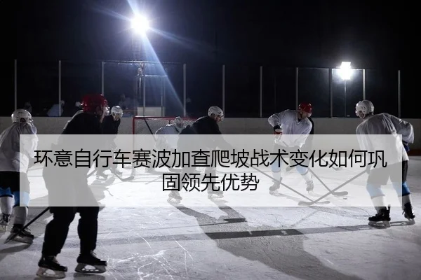 环意自行车赛波加查爬坡战术变化如何巩固领先优势