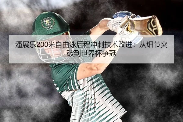 潘展乐200米自由泳后程冲刺技术改进：从细节突破到世界杯争冠